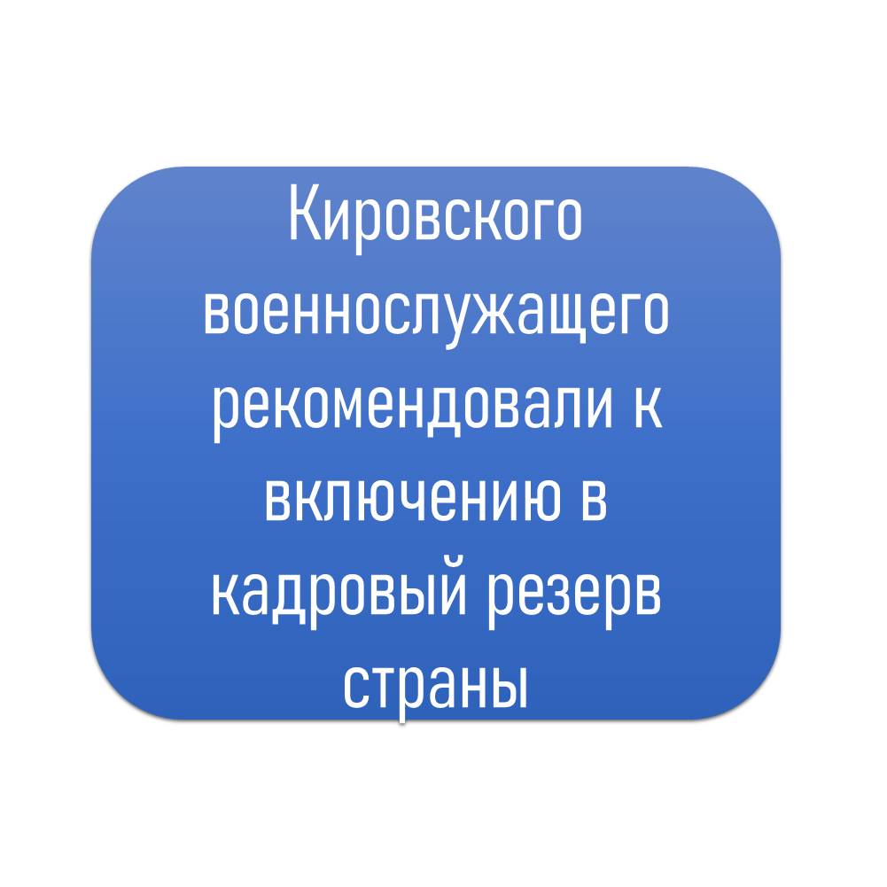 Кировского военнослужащего рекомендовали к включению в кадровый резерв страны.